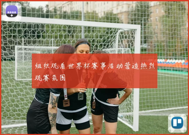 组织观看世界杯赛事活动营造热烈观赛氛围