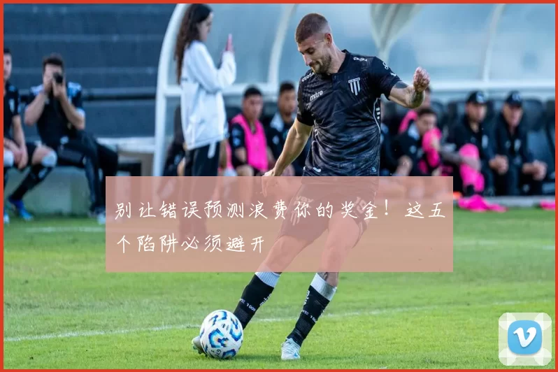 别让错误预测浪费你的奖金！这五个陷阱必须避开