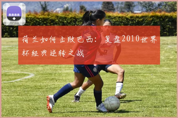 荷兰如何击败巴西：复盘2010世界杯经典逆转之战