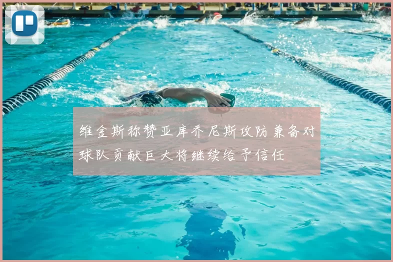 维金斯称赞亚库乔尼斯攻防兼备对球队贡献巨大将继续给予信任