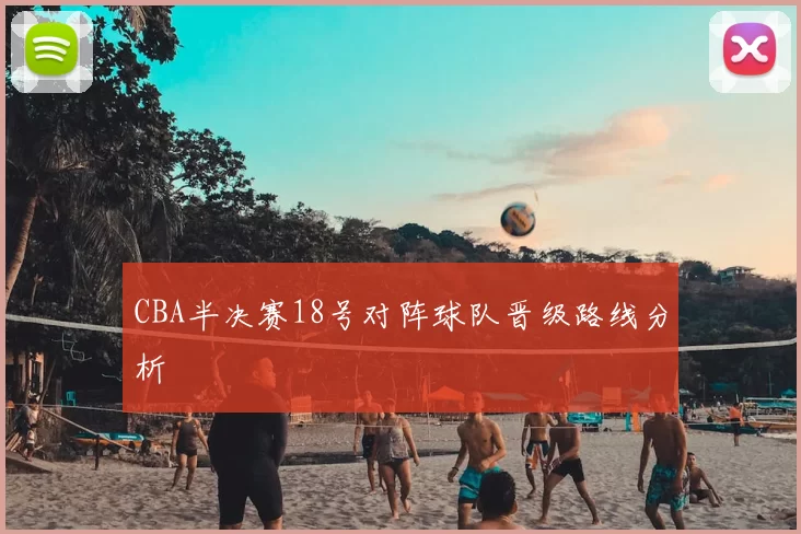 CBA半决赛18号对阵球队晋级路线分析