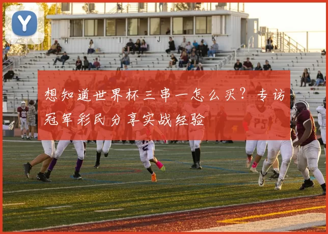 想知道世界杯三串一怎么买?专访冠军彩民分享实战经验
