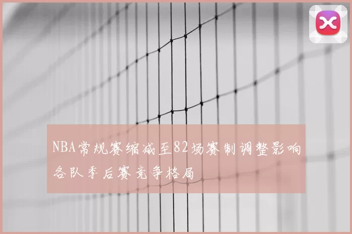NBA常规赛缩减至82场赛制调整影响各队季后赛竞争格局
