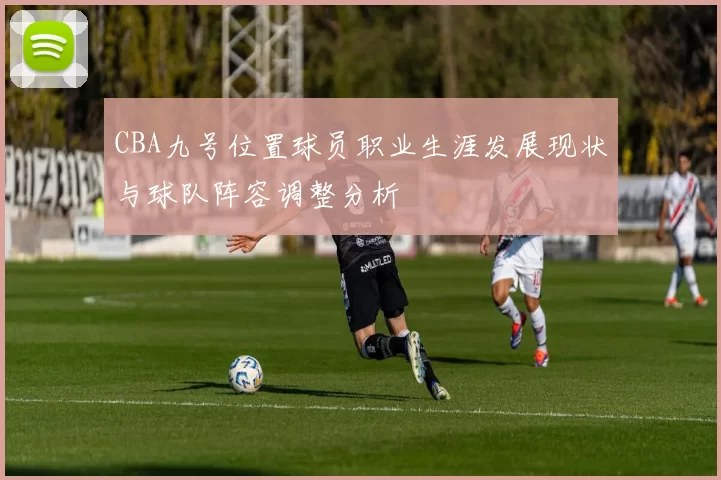 CBA九号位置球员职业生涯发展现状与球队阵容调整分析