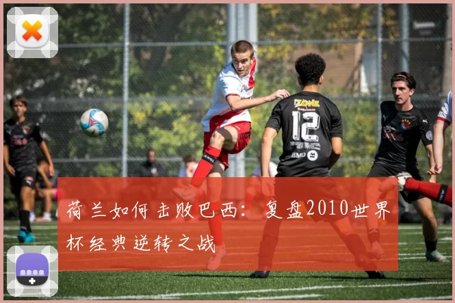 荷兰如何击败巴西：复盘2010世界杯经典逆转之战