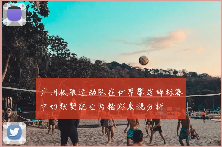 广州极限运动队在世界攀岩锦标赛中的默契配合与精彩表现分析