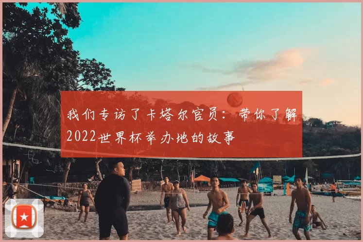 我们专访了卡塔尔官员:带你了解2022世界杯举办地的故事