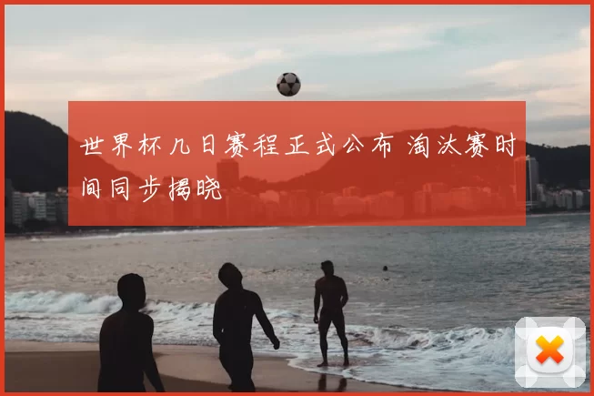 世界杯几日赛程正式公布 淘汰赛时间同步揭晓