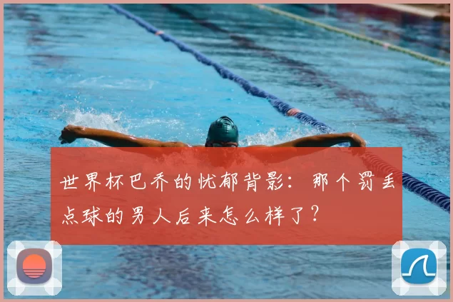 世界杯巴乔的忧郁背影：那个罚丢点球的男人后来怎么样了？