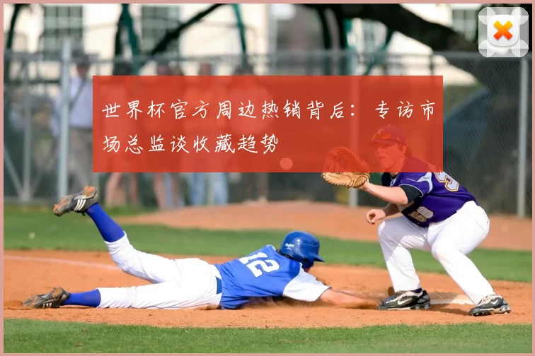 世界杯官方周边热销背后：专访市场总监谈收藏趋势
