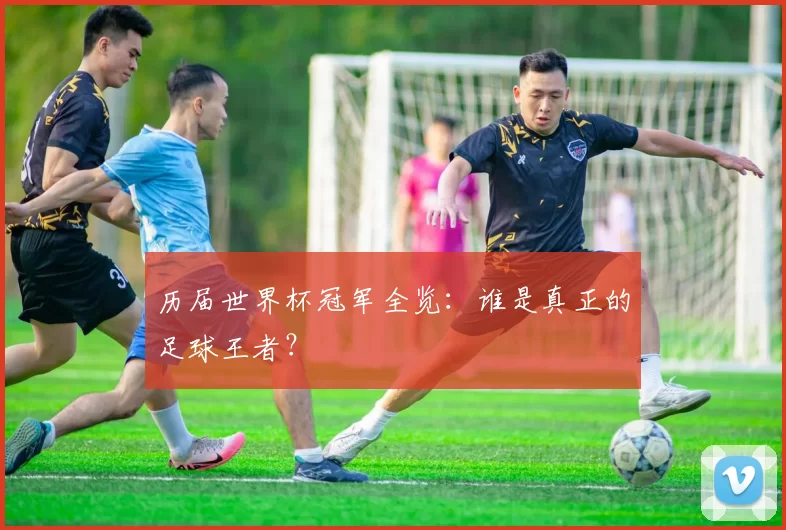 历届世界杯冠军全览：谁是真正的足球王者？