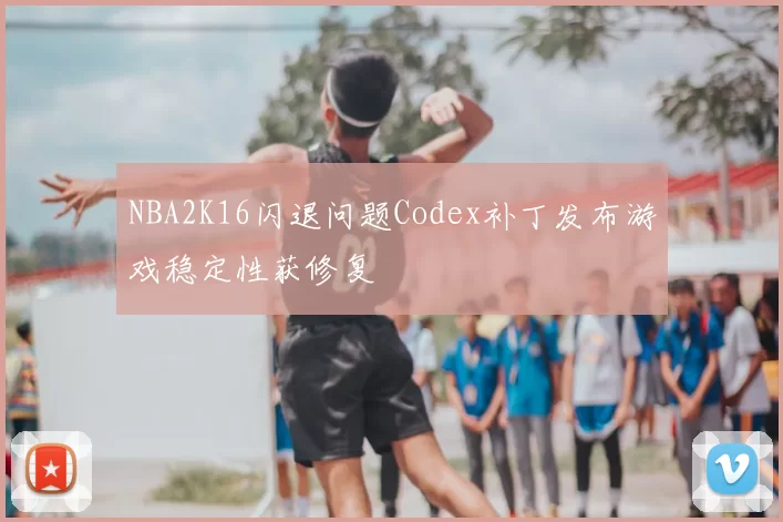 NBA2K16闪退问题Codex补丁发布游戏稳定性获修复