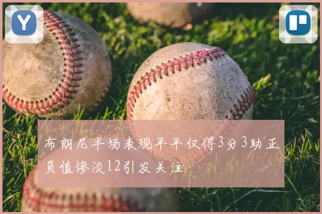 布朗尼半场表现平平仅得3分3助正负值惨淡12引发关注