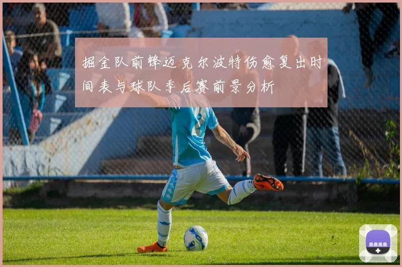 掘金队前锋迈克尔波特伤愈复出时间表与球队季后赛前景分析