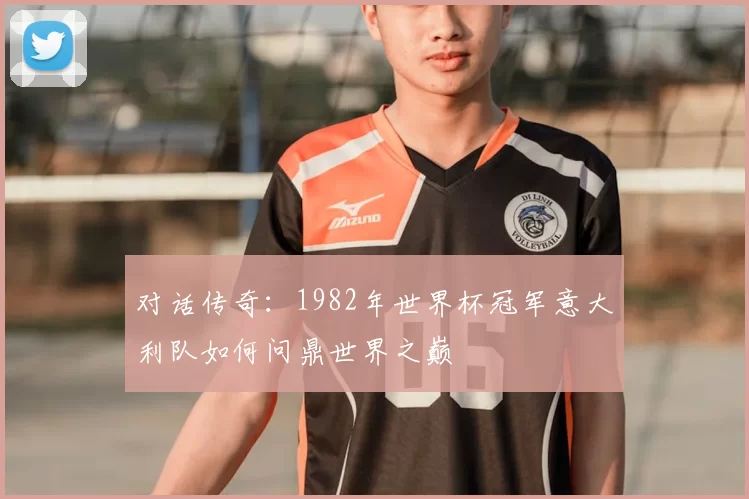对话传奇：1982年世界杯冠军意大利队如何问鼎世界之巅