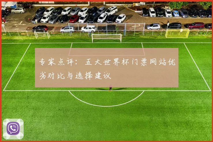 专家点评：五大世界杯门票网站优劣对比与选择建议