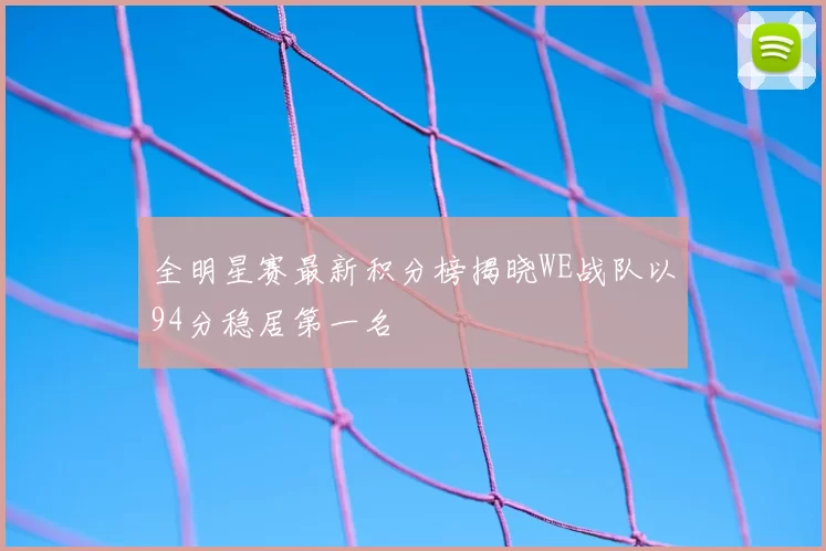 全明星赛最新积分榜揭晓WE战队以94分稳居第一名