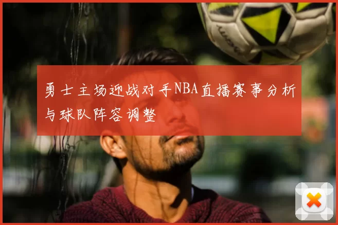 勇士主场迎战对手NBA直播赛事分析与球队阵容调整