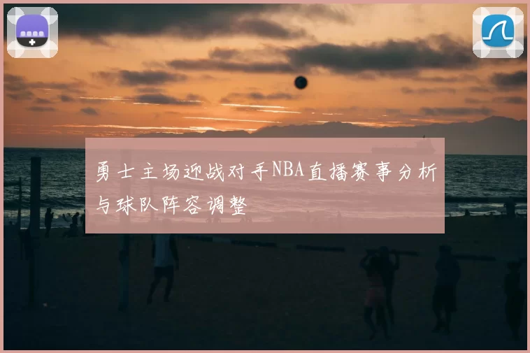 勇士主场迎战对手NBA直播赛事分析与球队阵容调整