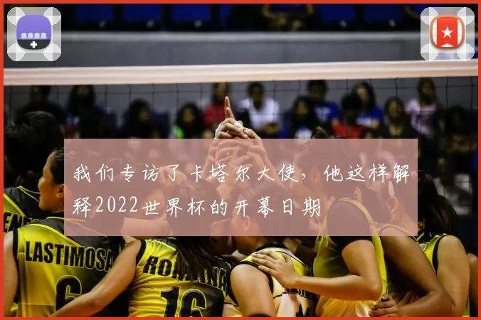 我们专访了卡塔尔大使,他这样解释2022世界杯的开幕日期