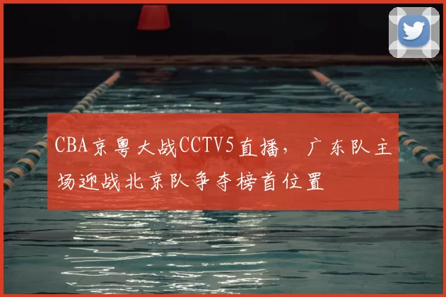 CBA京粤大战CCTV5直播，广东队主场迎战北京队争夺榜首位置