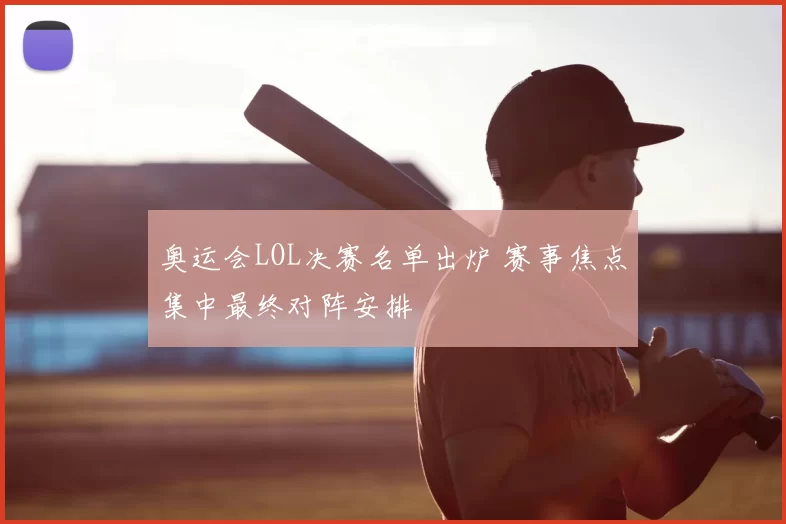 奥运会LOL决赛名单出炉 赛事焦点集中最终对阵安排