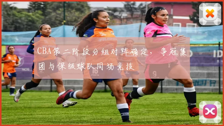 CBA第二阶段分组对阵确定，争冠集团与保级球队同场竞技
