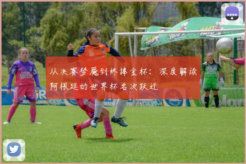 从决赛梦魇到终捧金杯：深度解读阿根廷的世界杯名次跃迁
