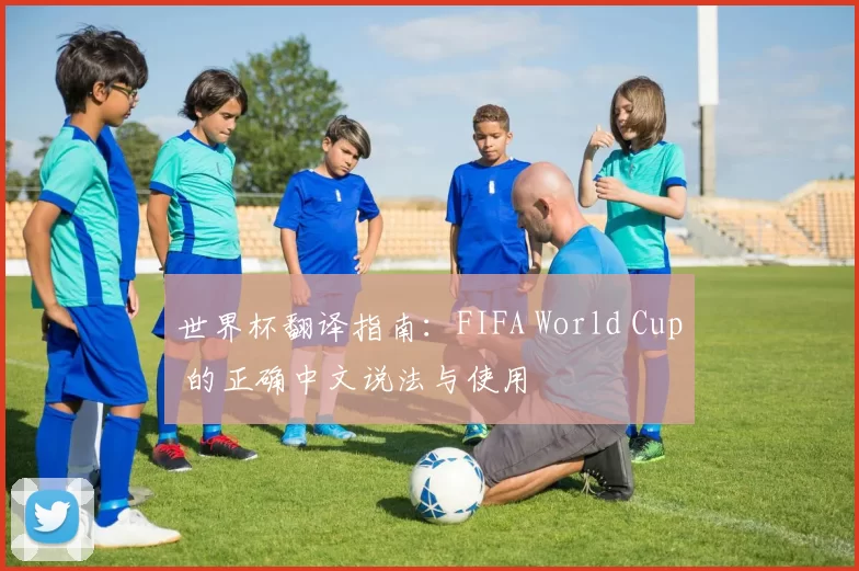 世界杯翻译指南：FIFA World Cup 的正确中文说法与使用