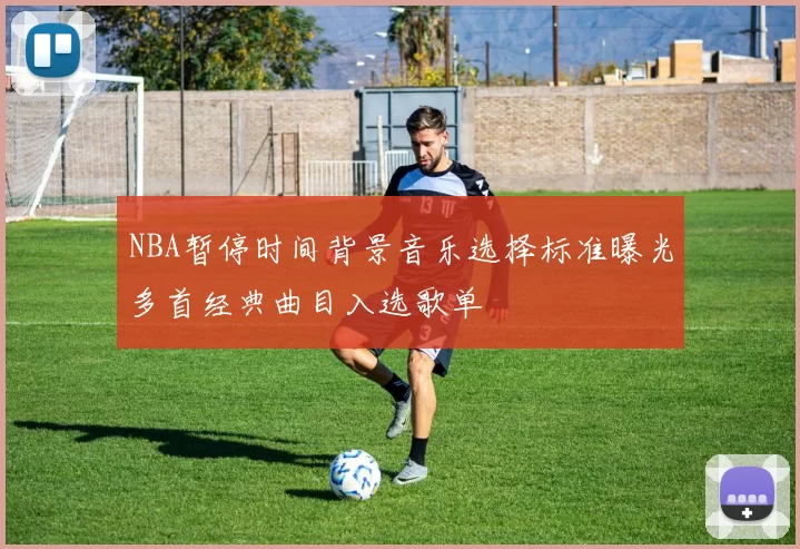 NBA暂停时间背景音乐选择标准曝光多首经典曲目入选歌单