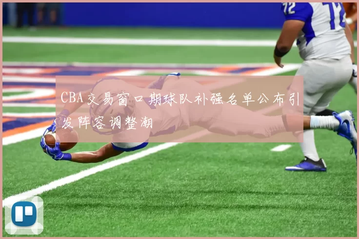CBA交易窗口期球队补强名单公布引发阵容调整潮