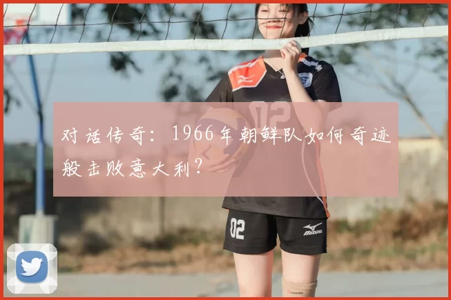 对话传奇：1966年朝鲜队如何奇迹般击败意大利？