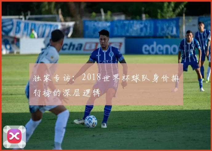 独家专访：2018世界杯球队身价排行榜的深层逻辑