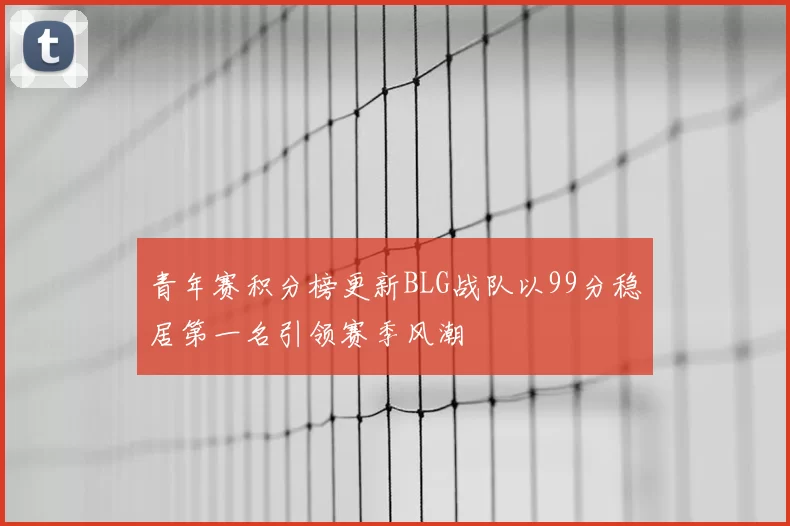 青年赛积分榜更新BLG战队以99分稳居第一名引领赛季风潮