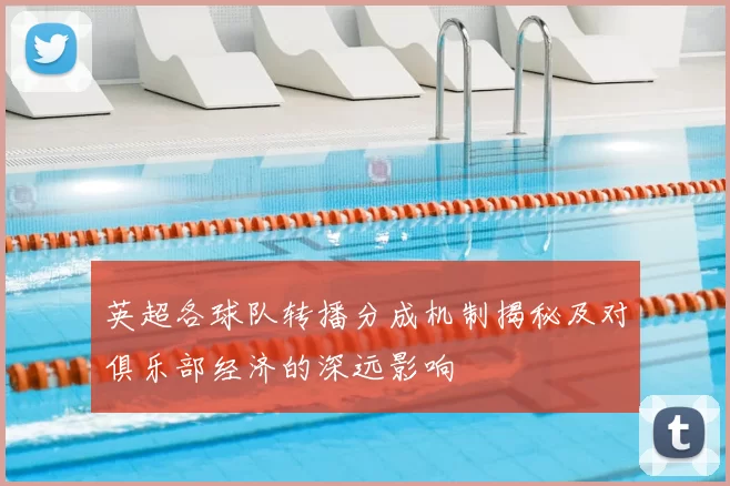 英超各球队转播分成机制揭秘及对俱乐部经济的深远影响